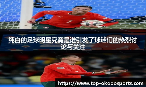纯白的足球明星究竟是谁引发了球迷们的热烈讨论与关注