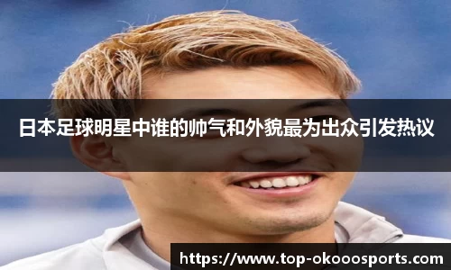 日本足球明星中谁的帅气和外貌最为出众引发热议