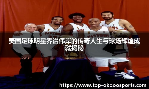 美国足球明星乔治伟岸的传奇人生与球场辉煌成就揭秘