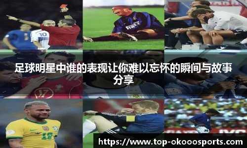 足球明星中谁的表现让你难以忘怀的瞬间与故事分享